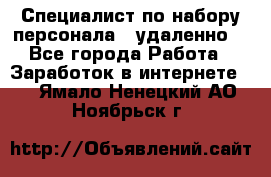 Специалист по набору персонала. (удаленно) - Все города Работа » Заработок в интернете   . Ямало-Ненецкий АО,Ноябрьск г.